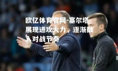 欧亿体育官网-塞尔塔展现进攻火力，逐渐融入对战节奏