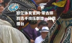 欧亿体育官网-蒙古摔跤选手技压群雄，称霸擂台