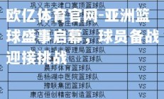 欧亿体育官网-亚洲篮球盛事启幕，球员备战迎接挑战