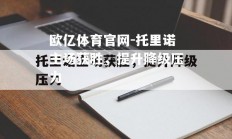 欧亿体育官网-托里诺主场获胜，提升降级压力