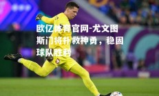 欧亿体育官网-尤文图斯门将扑救神勇，稳固球队胜利