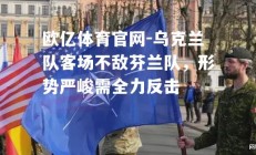 欧亿体育官网-乌克兰队客场不敌芬兰队，形势严峻需全力反击