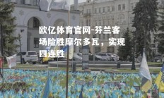 欧亿体育官网-芬兰客场险胜摩尔多瓦，实现四连胜