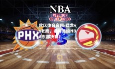 欧亿体育官网-猛龙vs老鹰，谁将晋级NBA东部决赛？