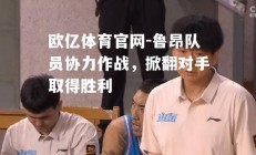 欧亿体育官网-鲁昂队员协力作战，掀翻对手取得胜利