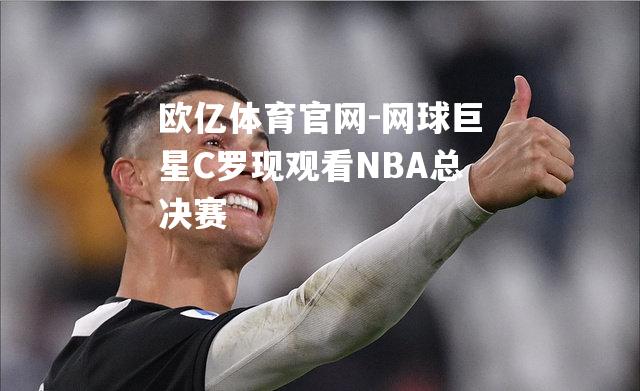 网球巨星C罗现观看NBA总决赛