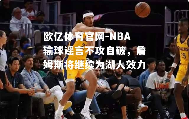 NBA输球谣言不攻自破，詹姆斯将继续为湖人效力