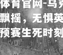 乌克兰风雨飘摇，无惧英格兰，欧预赛生死时刻接近