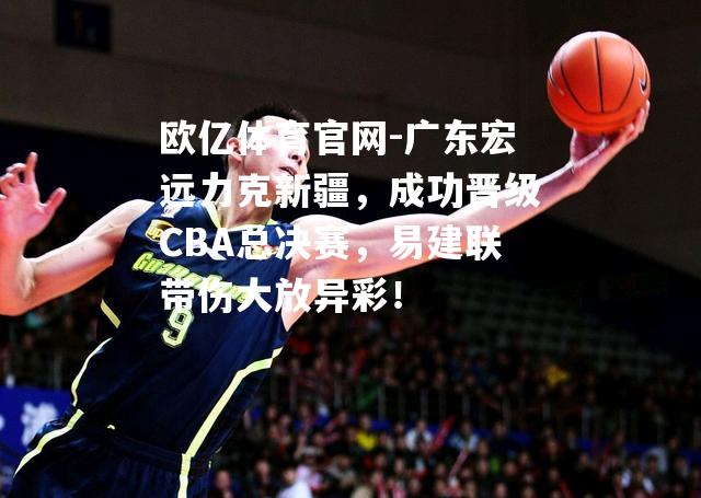 广东宏远力克新疆，成功晋级CBA总决赛，易建联带伤大放异彩！